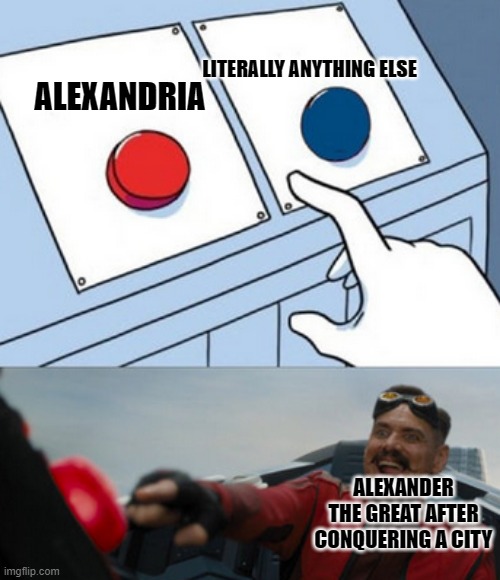 dr eggman | LITERALLY ANYTHING ELSE; ALEXANDRIA; ALEXANDER THE GREAT AFTER CONQUERING A CITY | image tagged in dr eggman | made w/ Imgflip meme maker