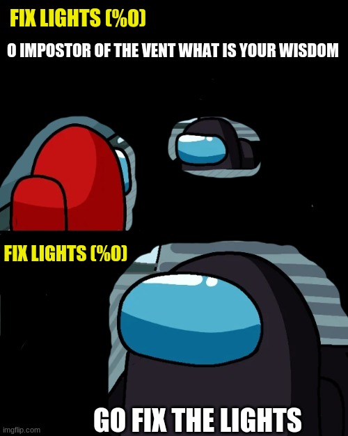 go fix light | FIX LIGHTS (%0); O IMPOSTOR OF THE VENT WHAT IS YOUR WISDOM; FIX LIGHTS (%0); GO FIX THE LIGHTS | image tagged in impostor of the vent | made w/ Imgflip meme maker