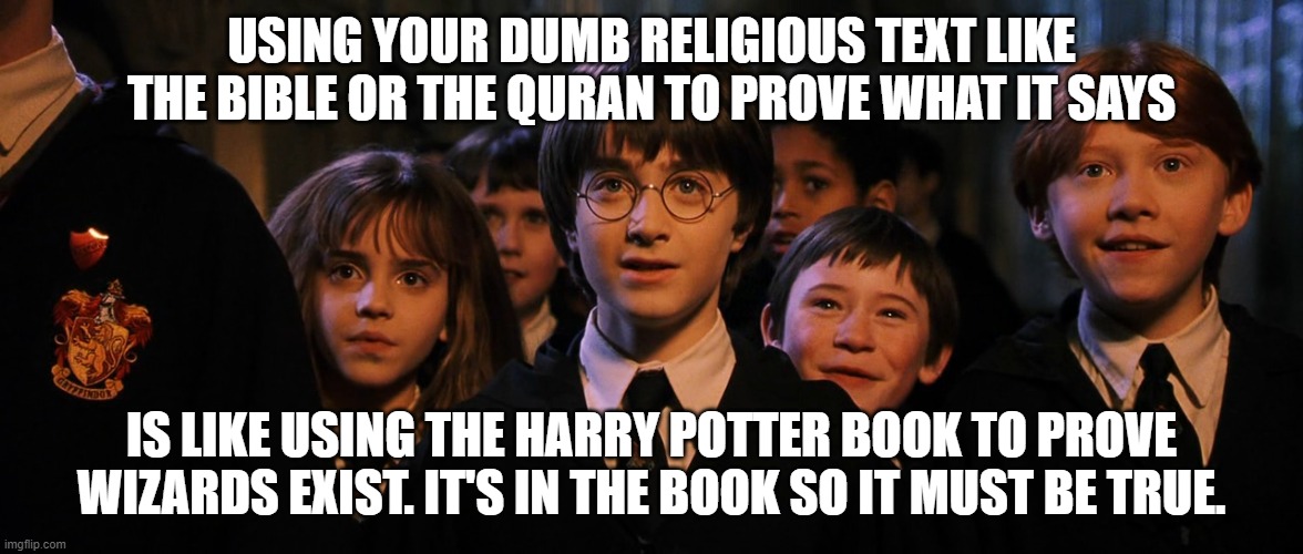 Atheist meme | USING YOUR DUMB RELIGIOUS TEXT LIKE THE BIBLE OR THE QURAN TO PROVE WHAT IT SAYS; IS LIKE USING THE HARRY POTTER BOOK TO PROVE WIZARDS EXIST. IT'S IN THE BOOK SO IT MUST BE TRUE. | image tagged in harry potter,bible,bullshit,anti-religion | made w/ Imgflip meme maker