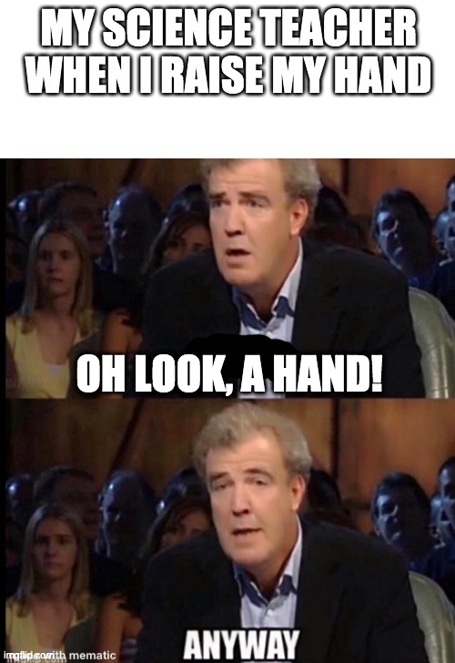 WHY | MY SCIENCE TEACHER WHEN I RAISE MY HAND; OH LOOK, A HAND! | image tagged in blank white template,oh no anyway | made w/ Imgflip meme maker
