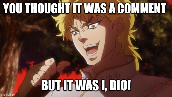 But it was me Dio | YOU THOUGHT IT WAS A COMMENT BUT IT WAS I, DIO! | image tagged in but it was me dio | made w/ Imgflip meme maker