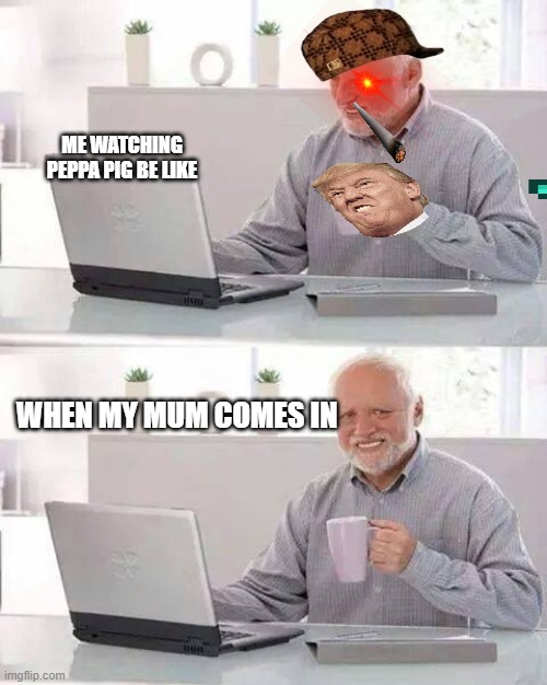 peppa pig boiii | ME WATCHING PEPPA PIG BE LIKE; WHEN MY MUM COMES IN | image tagged in memes,hide the pain harold | made w/ Imgflip meme maker