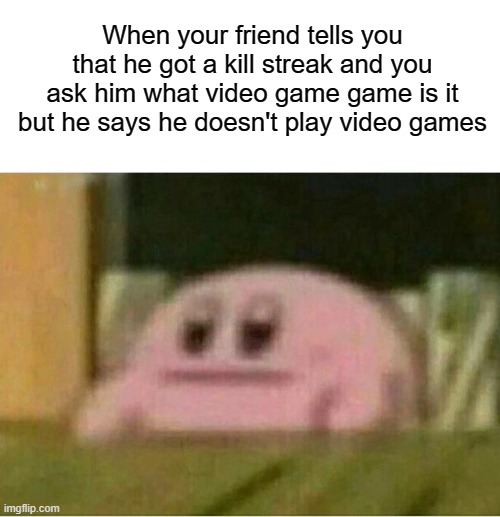 oh shit | When your friend tells you that he got a kill streak and you ask him what video game game is it but he says he doesn't play video games | image tagged in oh shit,funny,memes,wtf,kirby,video games | made w/ Imgflip meme maker