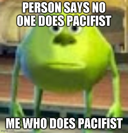 Sully Wazowski | PERSON SAYS NO ONE DOES PACIFIST; ME WHO DOES PACIFIST | image tagged in sully wazowski | made w/ Imgflip meme maker
