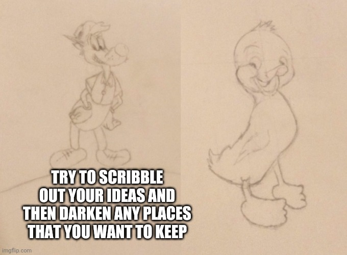 Tips on drawing | TRY TO SCRIBBLE OUT YOUR IDEAS AND THEN DARKEN ANY PLACES THAT YOU WANT TO KEEP | image tagged in drawing | made w/ Imgflip meme maker