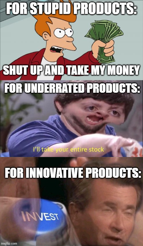 BISNISS | FOR STUPID PRODUCTS:; SHUT UP AND TAKE MY MONEY; FOR UNDERRATED PRODUCTS:; FOR INNOVATIVE PRODUCTS: | image tagged in memes,shut up and take my money fry,i'll take your entire stock,invest | made w/ Imgflip meme maker