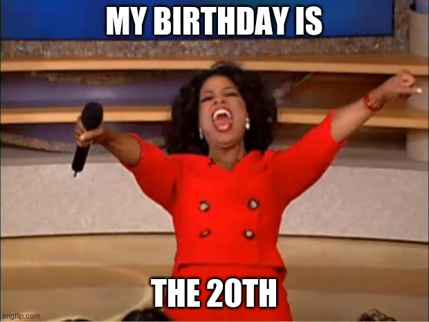 YEEESSS | MY BIRTHDAY IS; THE 20TH | image tagged in memes,oprah you get a | made w/ Imgflip meme maker