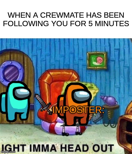 WHEN A CREWMATE HAS BEEN FOLLOWING YOU FOR 5 MINUTES; IMPOSTER: | image tagged in among us,spongebob ight imma head out,impostor | made w/ Imgflip meme maker