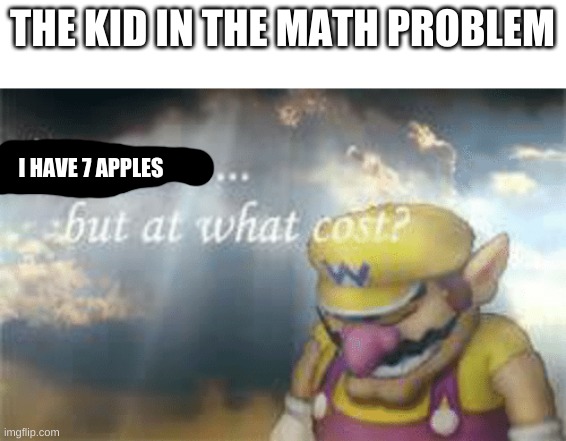 I've won but at what cost? | THE KID IN THE MATH PROBLEM; I HAVE 7 APPLES | image tagged in i've won but at what cost | made w/ Imgflip meme maker