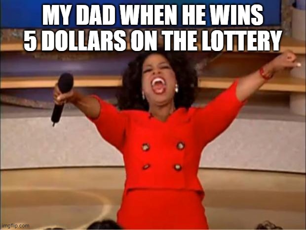 Oprah You Get A | MY DAD WHEN HE WINS 5 DOLLARS ON THE LOTTERY | image tagged in memes,oprah you get a | made w/ Imgflip meme maker