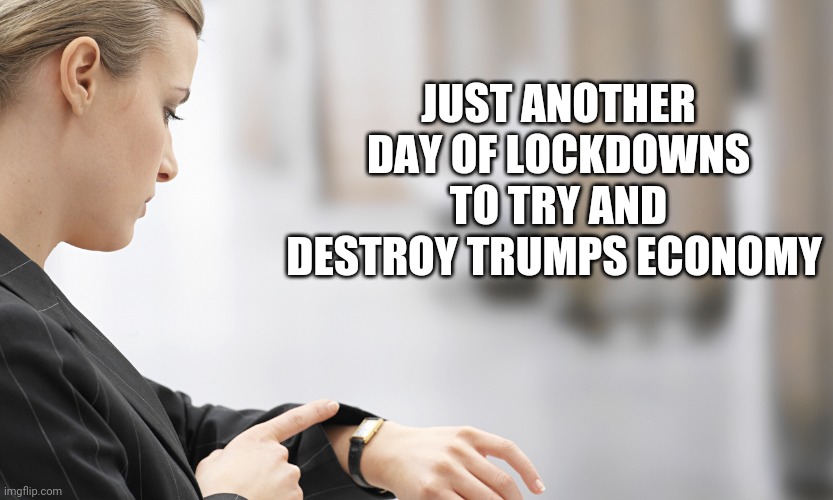 Politics and stuff | JUST ANOTHER DAY OF LOCKDOWNS TO TRY AND DESTROY TRUMPS ECONOMY | image tagged in funny memes | made w/ Imgflip meme maker