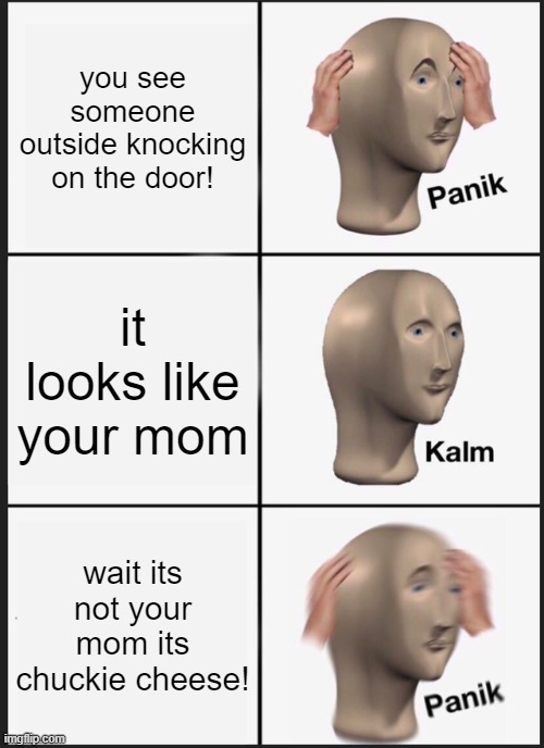 thats not my mom | you see someone outside knocking on the door! it looks like your mom; wait its not your mom its chuckie cheese! | image tagged in memes,panik kalm panik | made w/ Imgflip meme maker