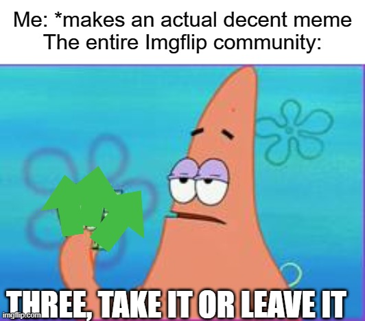 so true | Me: *makes an actual decent meme
The entire Imgflip community:; THREE, TAKE IT OR LEAVE IT | image tagged in patrick star three dollars,so true memes,funny,memes,three take it or leave it,good memes | made w/ Imgflip meme maker