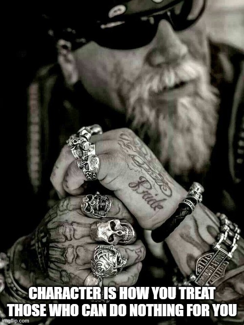 Biker With Character | CHARACTER IS HOW YOU TREAT THOSE WHO CAN DO NOTHING FOR YOU | image tagged in biker,rings,badass | made w/ Imgflip meme maker