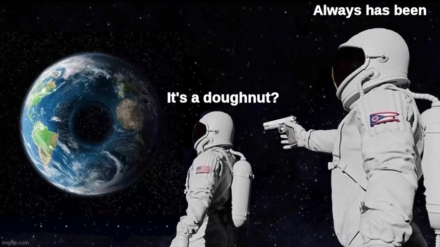 the moon's cheese and the earth's a pastry | Always has been; It's a doughnut? | image tagged in memes,always has been | made w/ Imgflip meme maker