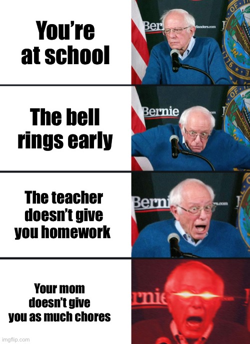Bernie Sanders reaction (nuked) | You’re at school; The bell rings early; The teacher doesn’t give you homework; Your mom doesn’t give you as much chores | image tagged in bernie sanders reaction nuked | made w/ Imgflip meme maker