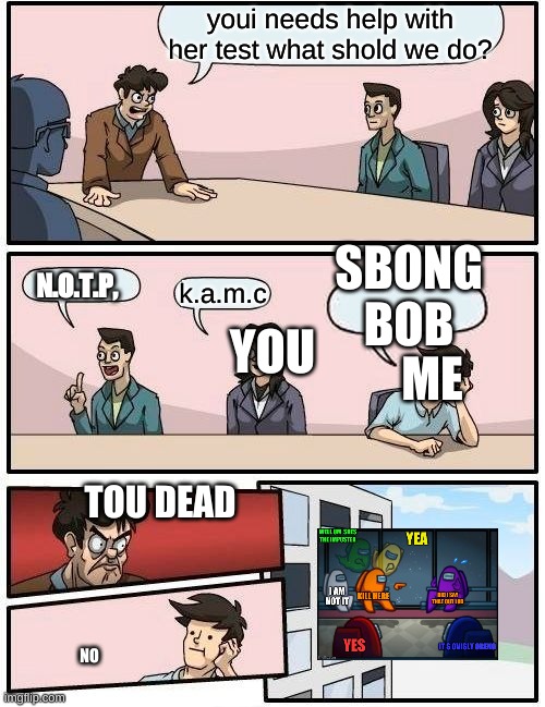 Boardroom Meeting Suggestion Meme | youi needs help with her test what shold we do? SBONG BOB; N.0.T.P, YOU; k.a.m.c; ME; TOU DEAD; NO | image tagged in memes,boardroom meeting suggestion | made w/ Imgflip meme maker