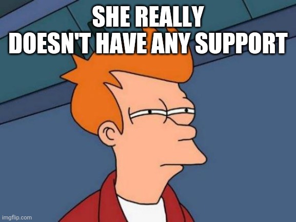 SHE REALLY DOESN'T HAVE ANY SUPPORT | image tagged in memes,futurama fry | made w/ Imgflip meme maker