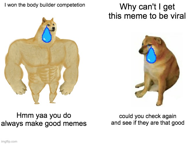 Buff Doge vs. Cheems | I won the body builder competetion; Why can't I get this meme to be viral; Hmm yaa you do always make good memes; could you check again and see if they are that good | image tagged in memes,buff doge vs cheems | made w/ Imgflip meme maker