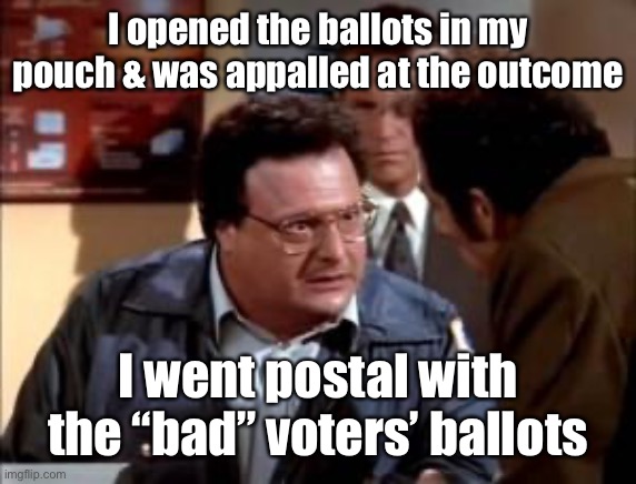postal newman | I opened the ballots in my pouch & was appalled at the outcome I went postal with the “bad” voters’ ballots | image tagged in postal newman | made w/ Imgflip meme maker