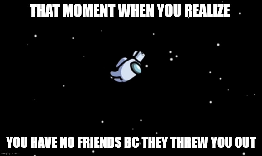 When your "Friends" eject you | THAT MOMENT WHEN YOU REALIZE; YOU HAVE NO FRIENDS BC THEY THREW YOU OUT | image tagged in among us ejected,among us,friends,sad life,emptyness,funny | made w/ Imgflip meme maker