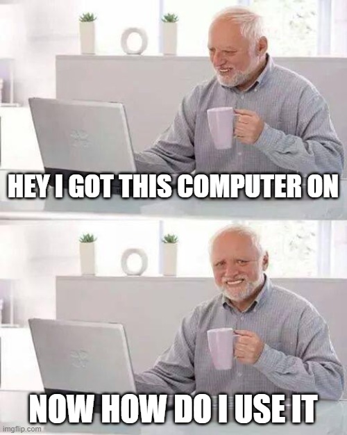 Hide the Pain Harold Meme | HEY I GOT THIS COMPUTER ON; NOW HOW DO I USE IT | image tagged in memes,hide the pain harold | made w/ Imgflip meme maker