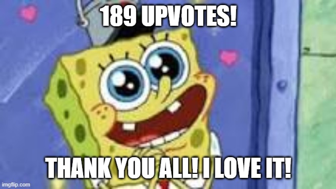 Happy Spongebob | 189 UPVOTES! THANK YOU ALL! I LOVE IT! | image tagged in happy spongebob | made w/ Imgflip meme maker
