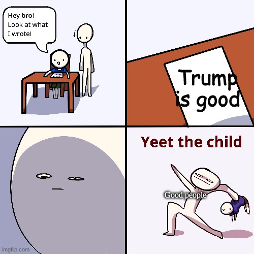 plz know that i think trump sucks | Trump is good; Good people | image tagged in yeet the child | made w/ Imgflip meme maker