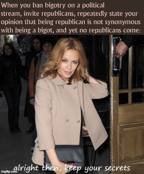 the kyile is deeply saddened by the failure of Government's recent campaign of cross-partisan outreach: but it's not too late! | When you ban bigotry on a political stream, invite republicans, repeatedly state your opinion that being republican is not synonymous with being a bigot, and yet no republicans come: | image tagged in kylie alright then keep your secrets | made w/ Imgflip meme maker