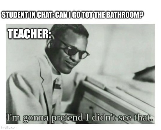 can I go to the bathroom? | STUDENT IN CHAT: CAN I GO TOT THE BATHROOM? TEACHER: | image tagged in i'm gonna pretend i didn't see that,bathroom,student,teacher | made w/ Imgflip meme maker