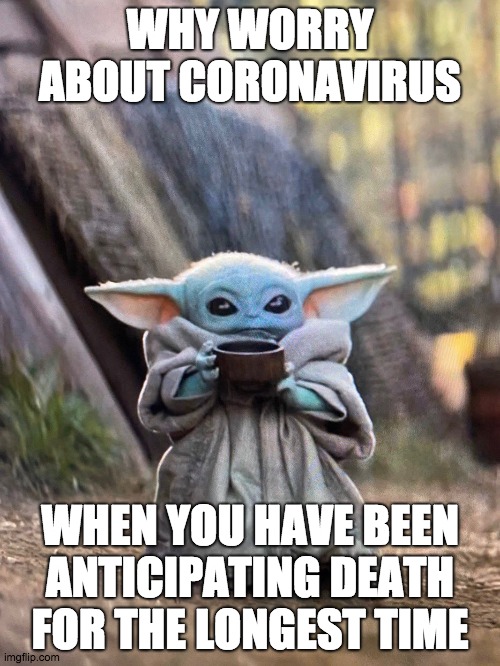 BABY YODA TEA | WHY WORRY ABOUT CORONAVIRUS; WHEN YOU HAVE BEEN ANTICIPATING DEATH FOR THE LONGEST TIME | image tagged in baby yoda tea | made w/ Imgflip meme maker