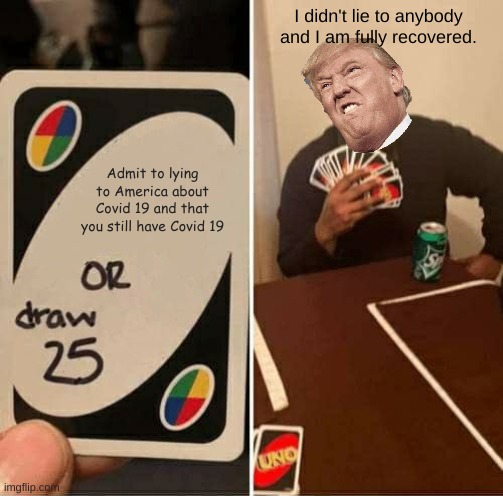 President Trump..Be like | I didn't lie to anybody and I am fully recovered. Admit to lying to America about Covid 19 and that you still have Covid 19 | image tagged in memes,uno draw 25 cards | made w/ Imgflip meme maker