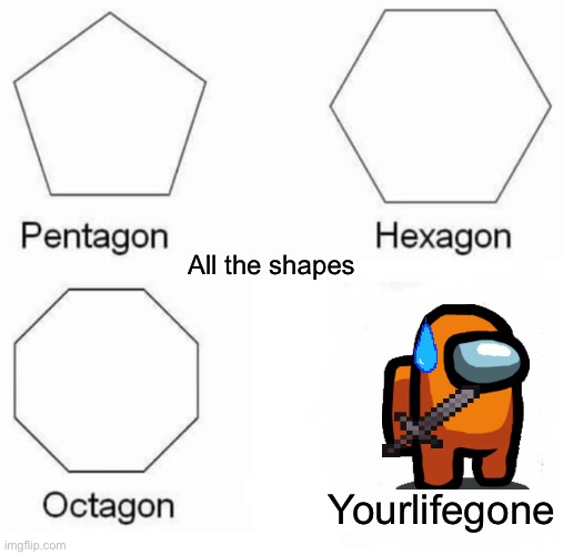 Cant get more streams so politics it is | All the shapes; Yourlifegone | image tagged in memes,pentagon hexagon octagon | made w/ Imgflip meme maker