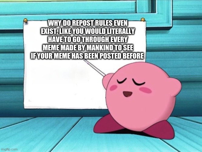 im not wrong | WHY DO REPOST RULES EVEN EXIST, LIKE YOU WOULD LITERALLY HAVE TO GO THROUGH EVERY MEME MADE BY MANKIND TO SEE IF YOUR MEME HAS BEEN POSTED BEFORE | image tagged in kirby sign | made w/ Imgflip meme maker