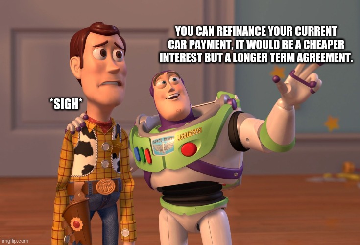 Refinancing | YOU CAN REFINANCE YOUR CURRENT CAR PAYMENT, IT WOULD BE A CHEAPER INTEREST BUT A LONGER TERM AGREEMENT. *SIGH* | image tagged in memes,x x everywhere | made w/ Imgflip meme maker