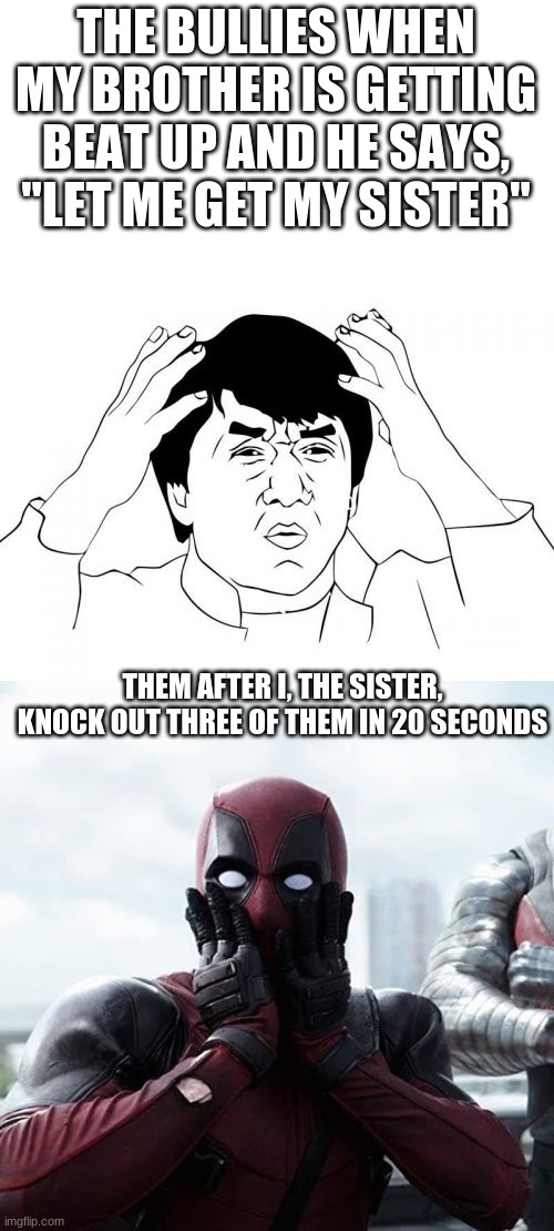 mmm the look | THE BULLIES WHEN MY BROTHER IS GETTING BEAT UP AND HE SAYS, "LET ME GET MY SISTER"; THEM AFTER I, THE SISTER, KNOCK OUT THREE OF THEM IN 20 SECONDS | image tagged in memes,jackie chan wtf,deadpool surprised | made w/ Imgflip meme maker