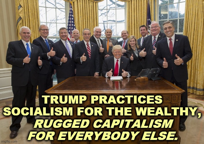 Which end of the stick are you holding? | TRUMP PRACTICES SOCIALISM FOR THE WEALTHY, RUGGED CAPITALISM FOR EVERYBODY ELSE. | image tagged in trump cabinet,socialism,wealth,capitalism,losers | made w/ Imgflip meme maker