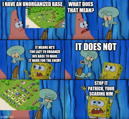 Stop it Patrick, you're scaring him! (Correct text boxes) | WHAT DOES THAT MEAN? I HAVE AN UNORGANIZED BASE; IT MEANS HE'S TOO LAZY TO ORGANIZE HIS BASE TO MAKE IT HARD FOR THE ENEMY; IT DOES NOT; STOP IT PATRICK, YOUR SCARING HIM | image tagged in stop it patrick you're scaring him correct text boxes | made w/ Imgflip meme maker