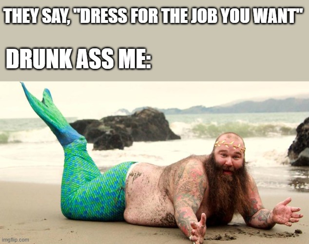 THEY SAY, "DRESS FOR THE JOB YOU WANT"; DRUNK ASS ME: | image tagged in not funny | made w/ Imgflip meme maker