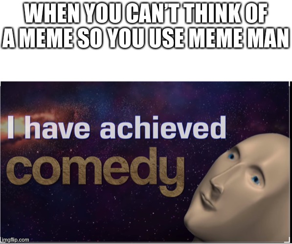 I have achieved comedy | WHEN YOU CAN’T THINK OF A MEME SO YOU USE MEME MAN | image tagged in i have achieved comedy | made w/ Imgflip meme maker