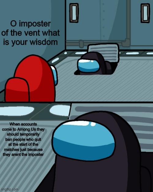 The only time we can trust the imposter. | O imposter of the vent what is your wisdom; When accounts come to Among Us they should temporarily ban people who quit at the start of the matches just because they arent the imposter | image tagged in o imposter of the vent what is your wisdom | made w/ Imgflip meme maker