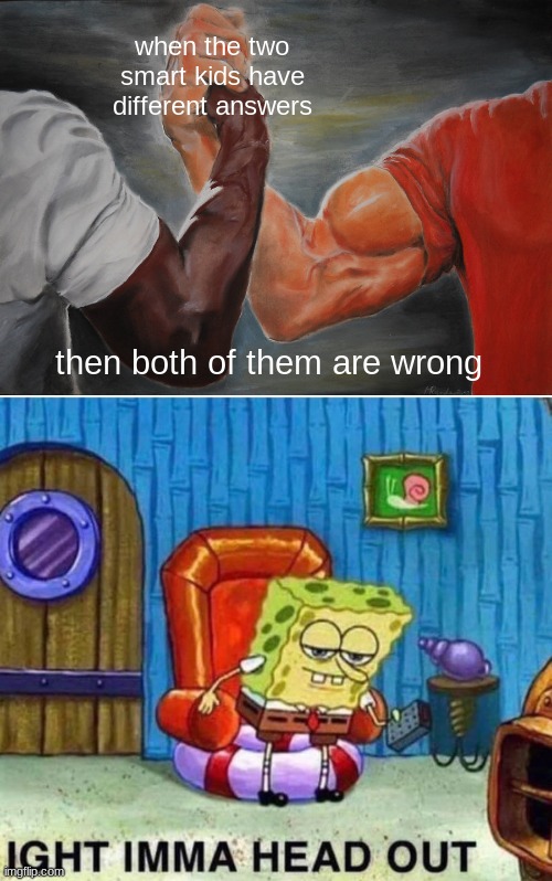 when the two smart kids have different answers then both of them are wrong | image tagged in memes,epic handshake,spongebob ight imma head out | made w/ Imgflip meme maker