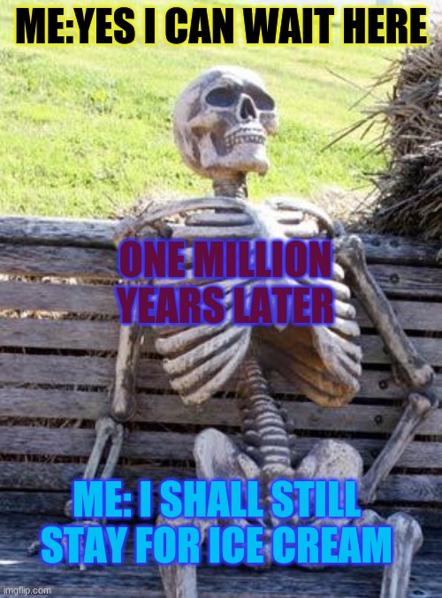 Waiting Skeleton | ME:YES I CAN WAIT HERE; ONE MILLION YEARS LATER; ME: I SHALL STILL STAY FOR ICE CREAM | image tagged in memes,waiting skeleton | made w/ Imgflip meme maker