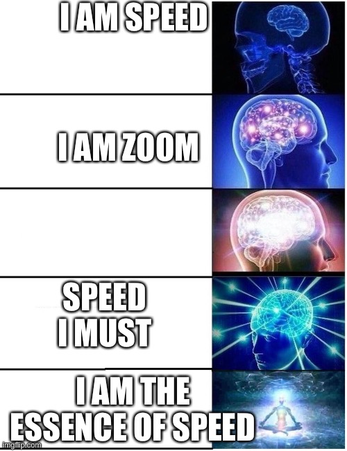 Expanding Brain 5 Panel | I AM SPEED; I AM ZOOM; SPEED I MUST; I AM THE ESSENCE OF SPEED | image tagged in expanding brain 5 panel | made w/ Imgflip meme maker