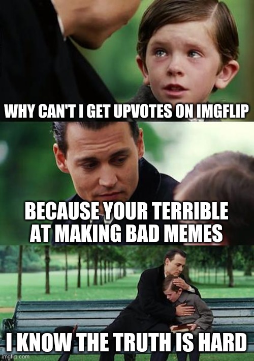 Finding Neverland | WHY CAN'T I GET UPVOTES ON IMGFLIP; BECAUSE YOUR TERRIBLE AT MAKING BAD MEMES; I KNOW THE TRUTH IS HARD | image tagged in memes,finding neverland | made w/ Imgflip meme maker