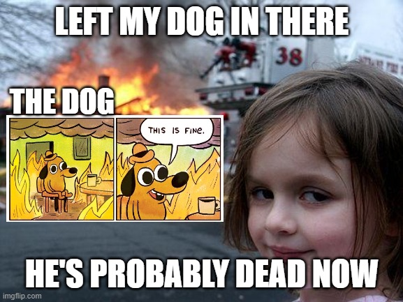 Disaster Girl | LEFT MY DOG IN THERE; THE DOG; HE'S PROBABLY DEAD NOW | image tagged in memes,disaster girl | made w/ Imgflip meme maker
