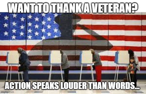 WANT TO THANK A VETERAN? | WANT TO THANK A VETERAN? ACTION SPEAKS LOUDER THAN WORDS... | image tagged in vote,veteran,america,democracy,thank you,election | made w/ Imgflip meme maker