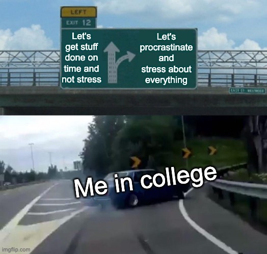 Left Exit 12 Off Ramp | Let's procrastinate and stress about everything; Let's get stuff done on time and not stress; Me in college | image tagged in memes,left exit 12 off ramp | made w/ Imgflip meme maker