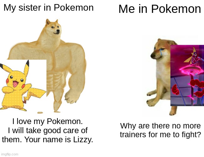 In Pokemon: Me vs. My Sister | My sister in Pokemon; Me in Pokemon; I love my Pokemon. I will take good care of them. Your name is Lizzy. Why are there no more trainers for me to fight? | image tagged in memes,buff doge vs cheems | made w/ Imgflip meme maker