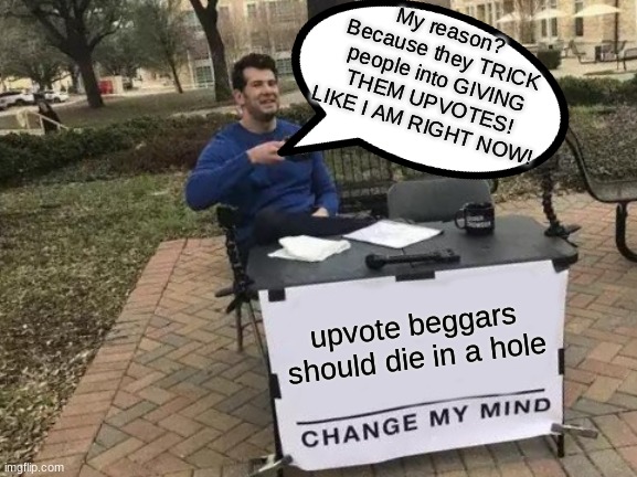 DIE IN A HOLE UPVOTE BEGGARS! | My reason? Because they TRICK people into GIVING THEM UPVOTES! LIKE I AM RIGHT NOW! upvote beggars should die in a hole | image tagged in memes,change my mind | made w/ Imgflip meme maker